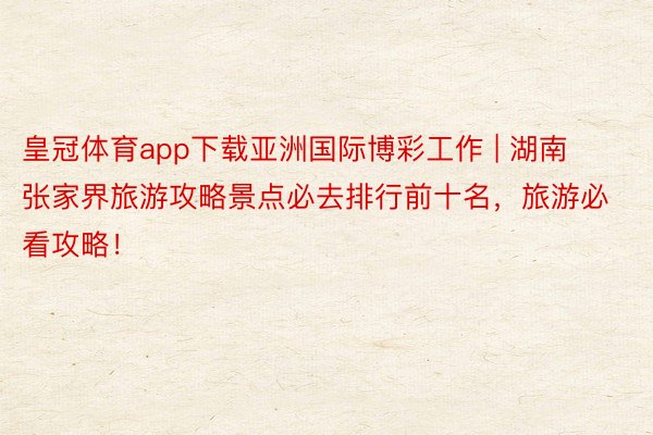 皇冠体育app下载亚洲国际博彩工作 | 湖南张家界旅游攻略景点必去排行前十名，旅游必看攻略！