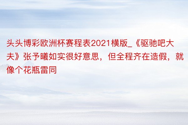 头头博彩欧洲杯赛程表2021横版_《驱驰吧大夫》张予曦如实很好意思，但全程齐在造假，就像个花瓶雷同