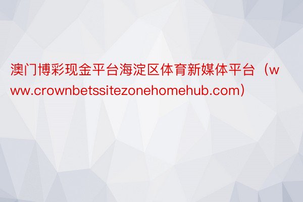 澳门博彩现金平台海淀区体育新媒体平台（www.crownbetssitezonehomehub.com）