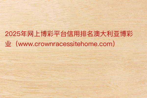 2025年网上博彩平台信用排名澳大利亚博彩业（www.crownracessitehome.com）
