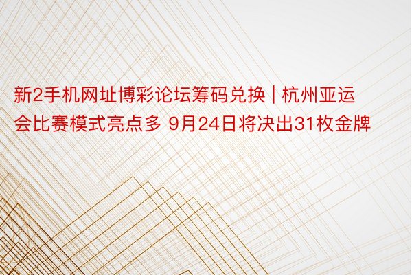 新2手机网址博彩论坛筹码兑换 | 杭州亚运会比赛模式亮点多 9月24日将决出31枚金牌