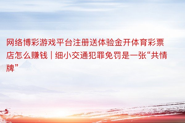 网络博彩游戏平台注册送体验金开体育彩票店怎么赚钱 | 细小交通犯罪免罚是一张“共情牌”