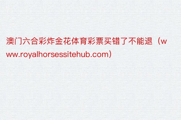 澳门六合彩炸金花体育彩票买错了不能退（www.royalhorsessitehub.com）