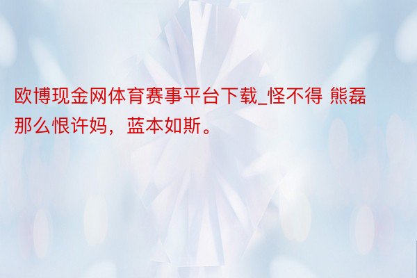 欧博现金网体育赛事平台下载_怪不得 熊磊那么恨许妈，蓝本如斯。
