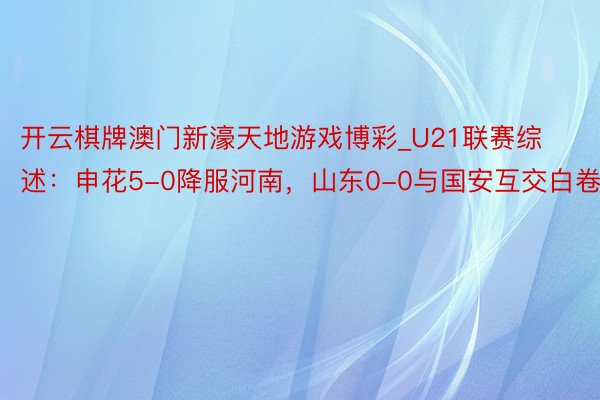 开云棋牌澳门新濠天地游戏博彩_U21联赛综述：申花5-0降服河南，山东0-0与国安互交白卷