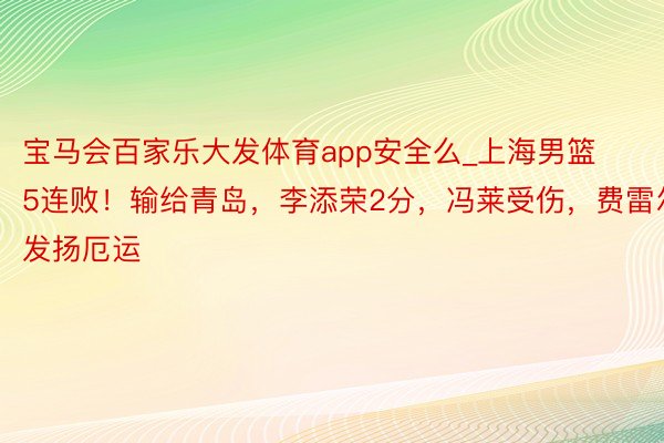 宝马会百家乐大发体育app安全么_上海男篮5连败！输给青岛，李添荣2分，冯莱受伤，费雷尔发扬厄运